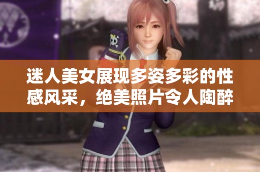 迷人美女展现多姿多彩的性感风采，绝美照片令人陶醉