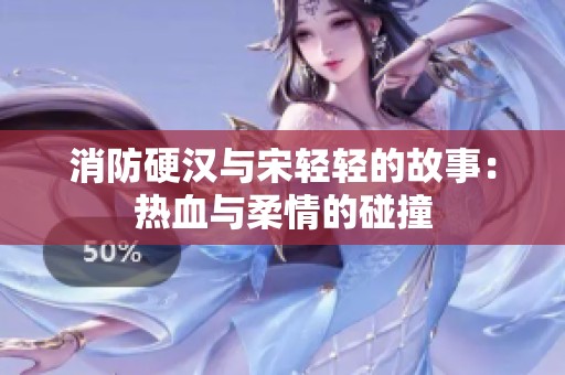 消防硬汉与宋轻轻的故事：热血与柔情的碰撞