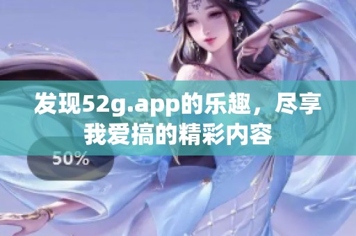 发现52g.app的乐趣，尽享我爱搞的精彩内容