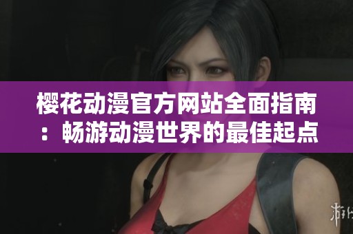 樱花动漫官方网站全面指南：畅游动漫世界的最佳起点