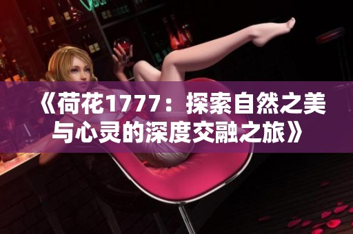 《荷花1777：探索自然之美与心灵的深度交融之旅》