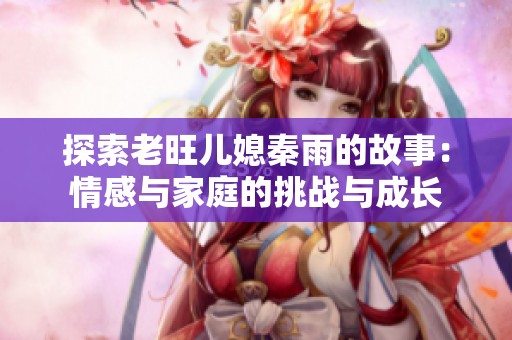 探索老旺儿媳秦雨的故事：情感与家庭的挑战与成长