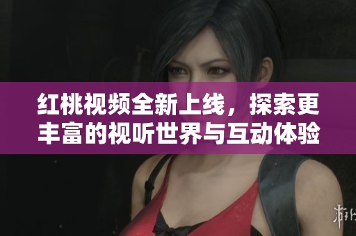 红桃视频全新上线，探索更丰富的视听世界与互动体验