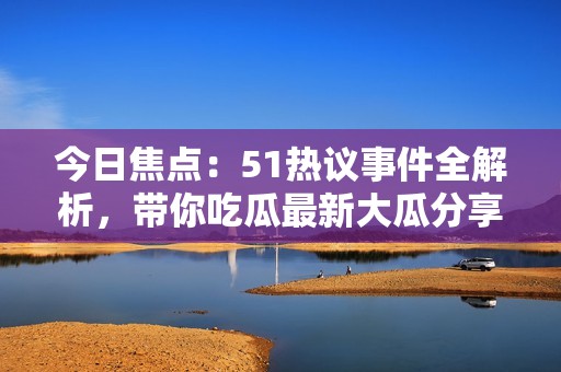 今日焦点：51热议事件全解析，带你吃瓜最新大瓜分享