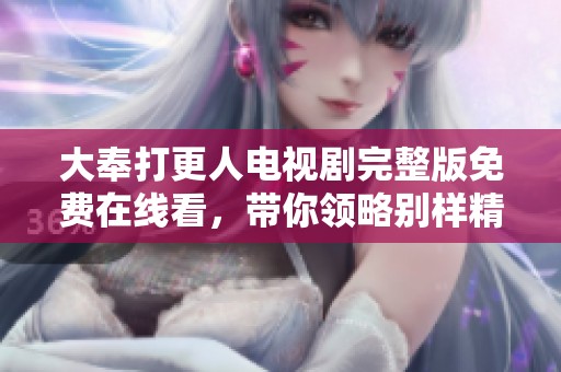 大奉打更人电视剧完整版免费在线看，带你领略别样精彩剧情
