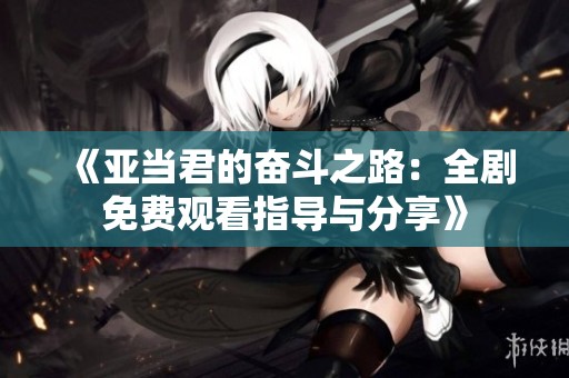 《亚当君的奋斗之路：全剧免费观看指导与分享》