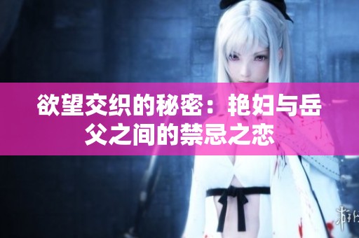 欲望交织的秘密：艳妇与岳父之间的禁忌之恋