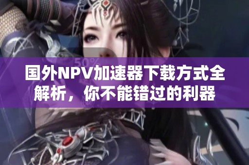 国外NPV加速器下载方式全解析，你不能错过的利器