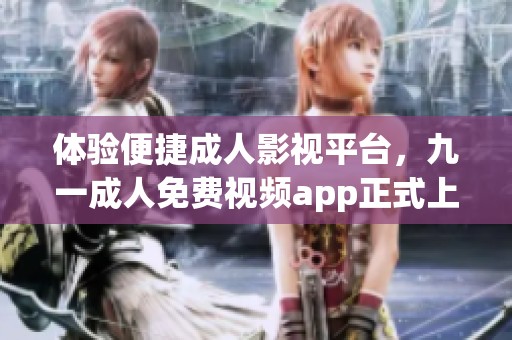 体验便捷成人影视平台，九一成人免费视频app正式上线
