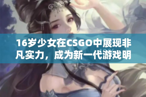 16岁少女在CSGO中展现非凡实力，成为新一代游戏明星