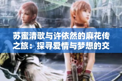 苏蜜清歌与许依然的麻花传之旅：探寻爱情与梦想的交织