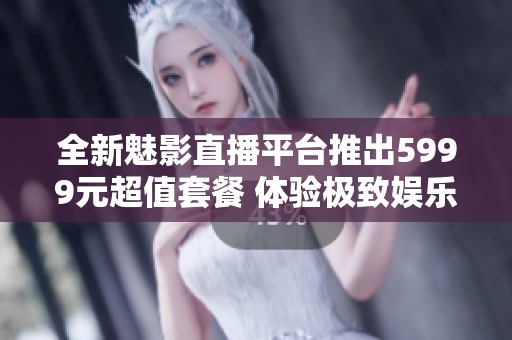 全新魅影直播平台推出5999元超值套餐 体验极致娱乐享受
