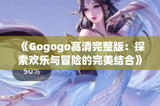 《Gogogo高清完整版：探索欢乐与冒险的完美结合》
