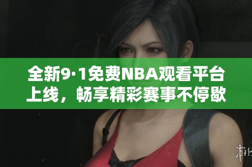 全新9·1免费NBA观看平台上线，畅享精彩赛事不停歇