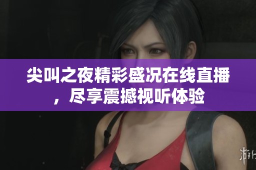 尖叫之夜精彩盛况在线直播，尽享震撼视听体验