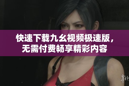 快速下载九幺视频极速版，无需付费畅享精彩内容