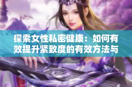 探索女性私密健康：如何有效提升紧致度的有效方法与技巧