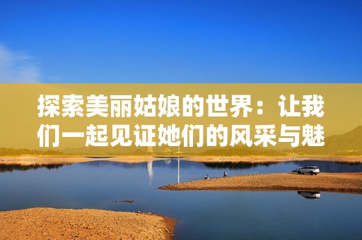 探索美丽姑娘的世界：让我们一起见证她们的风采与魅力