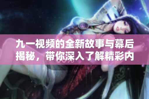 九一视频的全新故事与幕后揭秘，带你深入了解精彩内容！