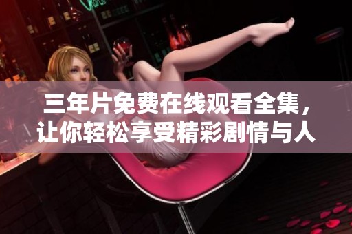 三年片免费在线观看全集，让你轻松享受精彩剧情与人物魅力