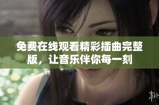 免费在线观看精彩插曲完整版，让音乐伴你每一刻