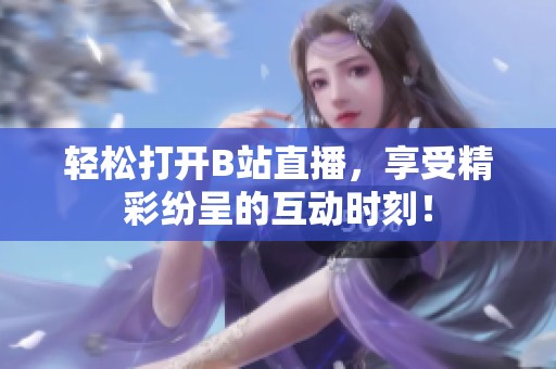 轻松打开B站直播，享受精彩纷呈的互动时刻！