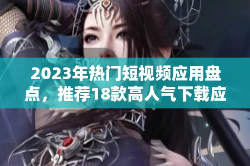 2023年热门短视频应用盘点，推荐18款高人气下载应用