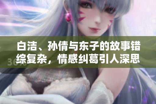 白洁、孙倩与东子的故事错综复杂，情感纠葛引人深思