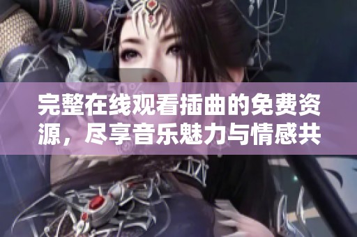 完整在线观看插曲的免费资源，尽享音乐魅力与情感共鸣