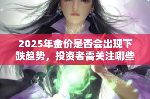 2025年金价是否会出现下跌趋势，投资者需关注哪些因素