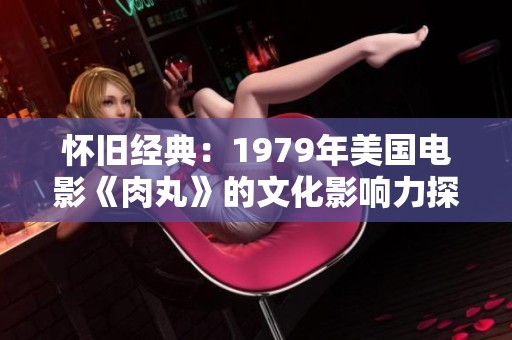 怀旧经典：1979年美国电影《肉丸》的文化影响力探讨