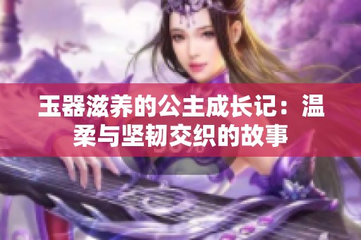 玉器滋养的公主成长记：温柔与坚韧交织的故事
