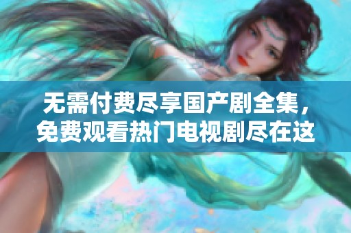 无需付费尽享国产剧全集，免费观看热门电视剧尽在这里
