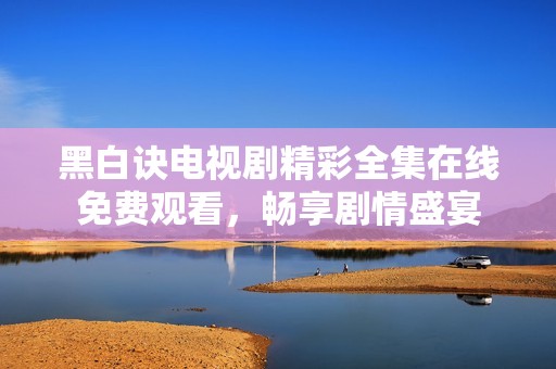 黑白诀电视剧精彩全集在线免费观看，畅享剧情盛宴