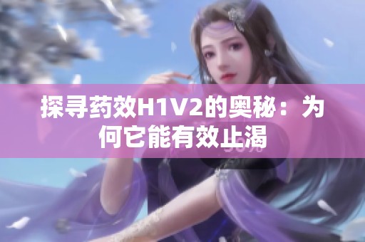 探寻药效H1V2的奥秘：为何它能有效止渴