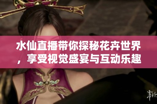 水仙直播带你探秘花卉世界，享受视觉盛宴与互动乐趣