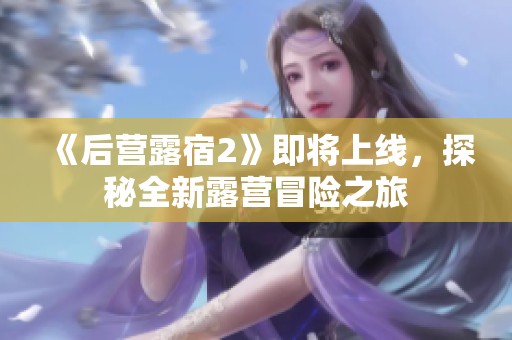 《后营露宿2》即将上线，探秘全新露营冒险之旅