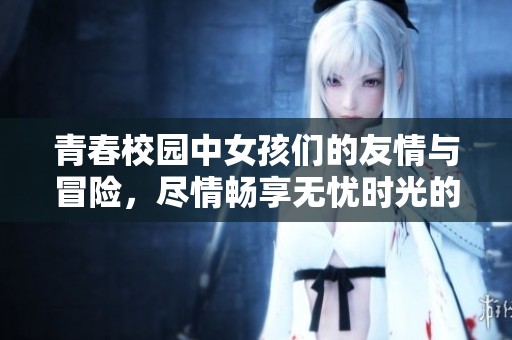 青春校园中女孩们的友情与冒险，尽情畅享无忧时光的故事