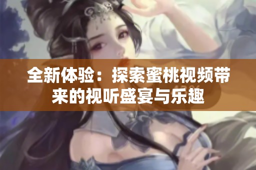 全新体验：探索蜜桃视频带来的视听盛宴与乐趣