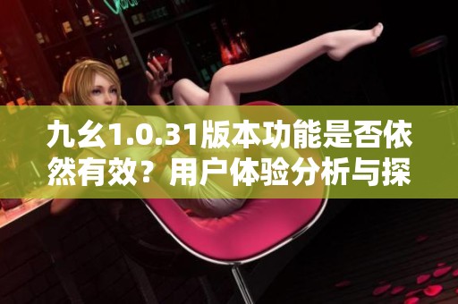 九幺1.0.31版本功能是否依然有效？用户体验分析与探讨