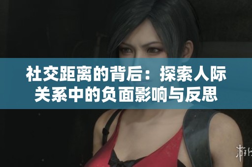 社交距离的背后：探索人际关系中的负面影响与反思