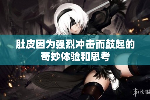 肚皮因为强烈冲击而鼓起的奇妙体验和思考
