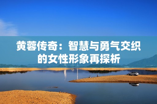 黄蓉传奇：智慧与勇气交织的女性形象再探析