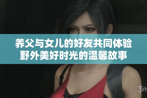 养父与女儿的好友共同体验野外美好时光的温馨故事