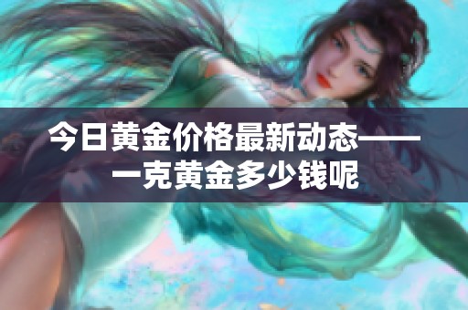 今日黄金价格最新动态——一克黄金多少钱呢