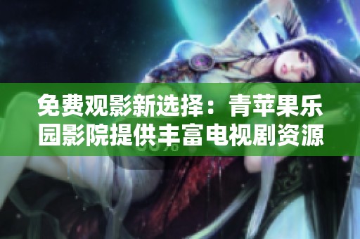 免费观影新选择：青苹果乐园影院提供丰富电视剧资源