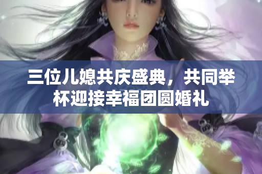 三位儿媳共庆盛典，共同举杯迎接幸福团圆婚礼