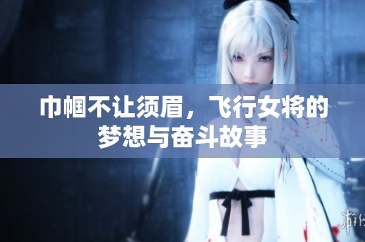 巾帼不让须眉，飞行女将的梦想与奋斗故事