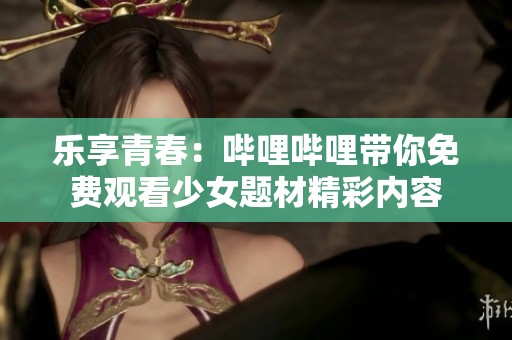 乐享青春：哔哩哔哩带你免费观看少女题材精彩内容