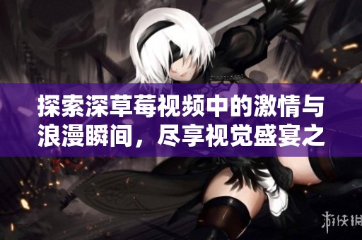 探索深草莓视频中的激情与浪漫瞬间，尽享视觉盛宴之旅